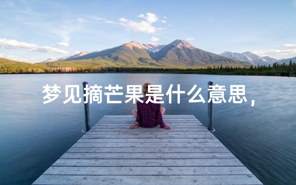 梦见摘芒果是什么意思,周公解梦揭示梦境背后的寓意