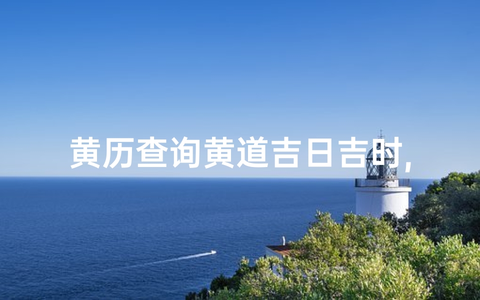 黄历查询黄道吉日吉时,黄历2021年黄道吉日吉时查询