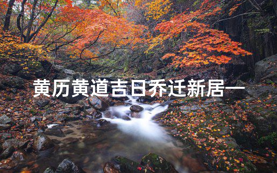 黄历黄道吉日乔迁新居—黄道吉日乔迁新居,喜气洋洋迎新居