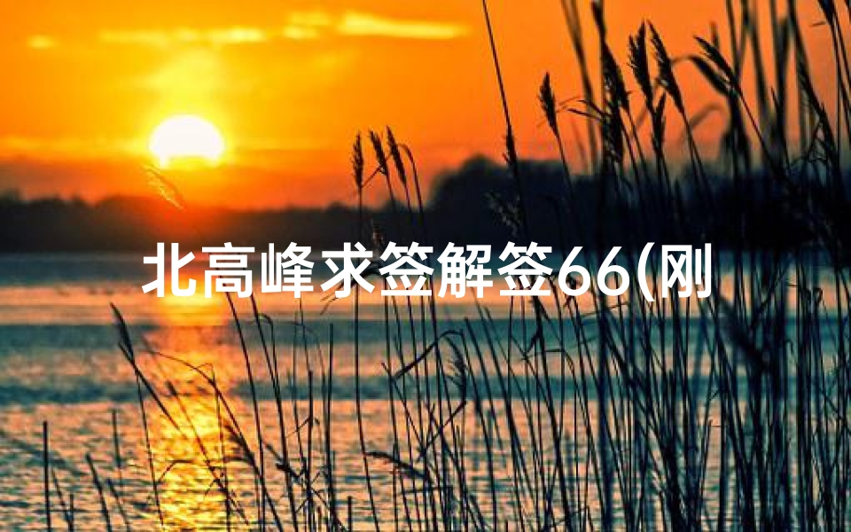 北高峰求签解签66(刚从北高峰求签回来,跪谢高人解下签 )