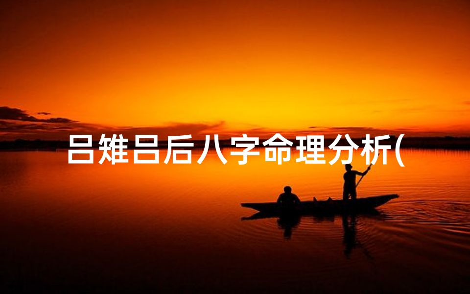 吕雉吕后八字命理分析(吕后的八字是什么)