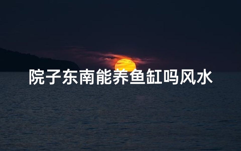 院子东南能养鱼缸吗风水;庭院东南风水宜养鱼缸,旺财又添福