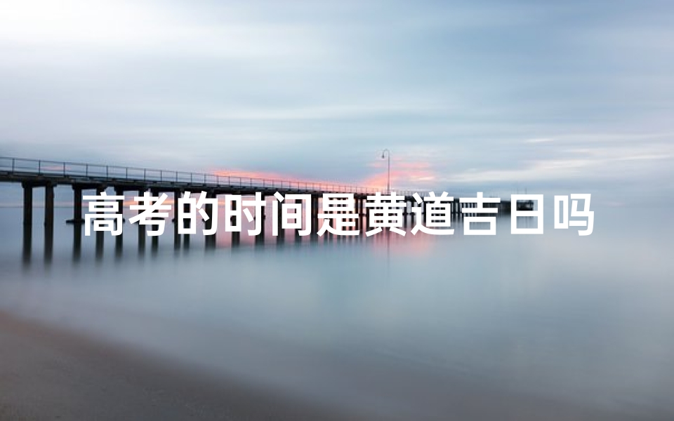 高考的时间是黄道吉日吗,高考日子是几号