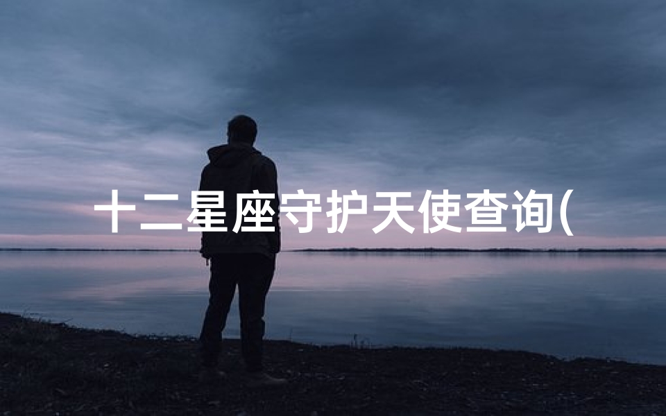 十二星座守护天使查询(十二星座守护天使的名字)-东贵算卦网