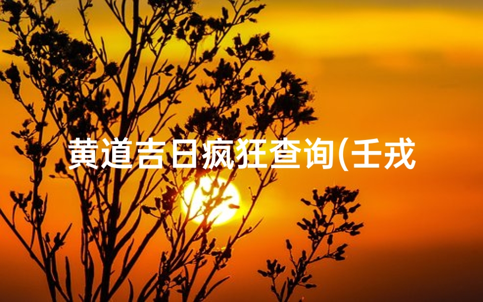黄道吉日疯狂查询(壬戎曰十二生肖属什么)