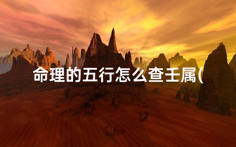 命理的五行怎么查壬属(壬五行属什么)