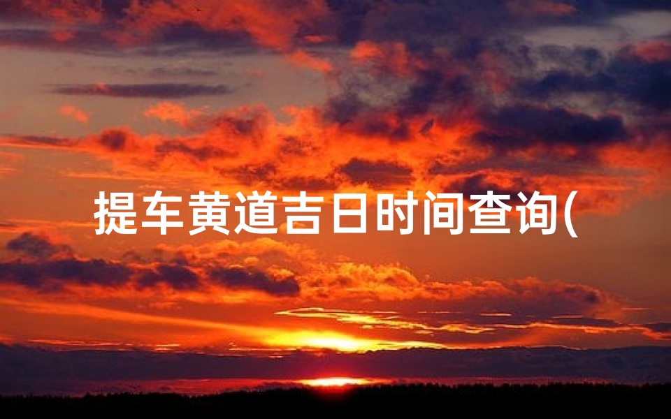 提车黄道吉日时间查询(2025年9月份提车黄道吉日一览表)