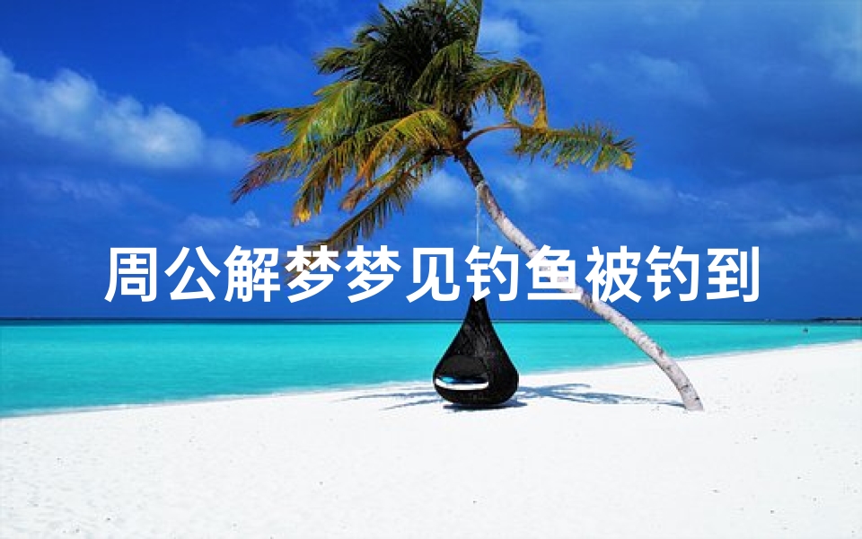 周公解梦梦见钓鱼被钓到(梦见钓鱼钓到了的预兆)