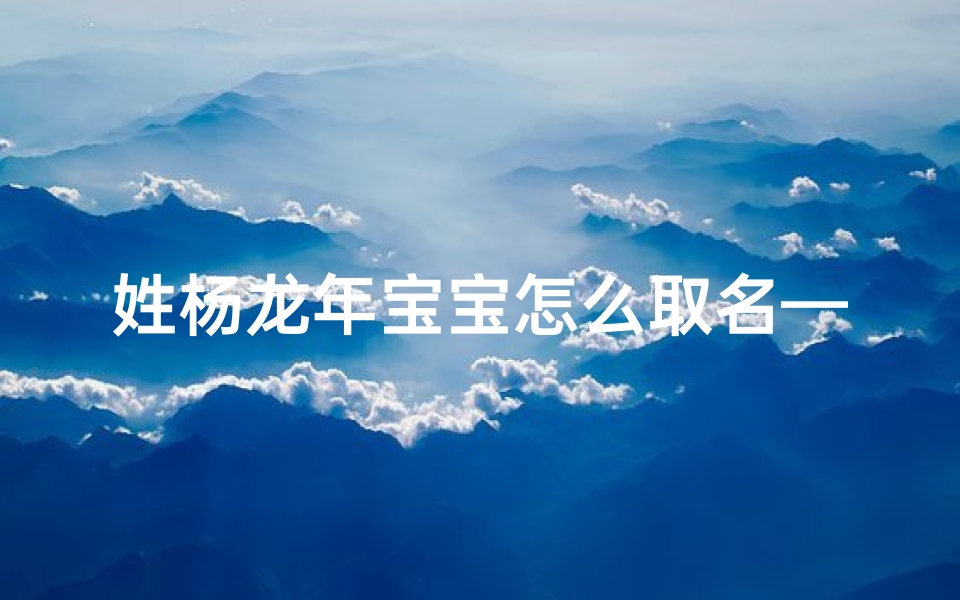 姓杨龙年宝宝怎么取名—姓杨龙年宝宝怎么取名字