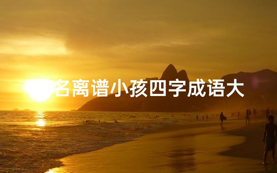 起名离谱小孩四字成语大全,《离谱起名,童趣盎然:四字成语大全精选》