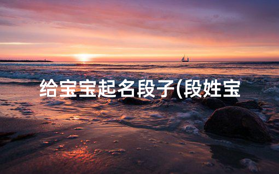 给宝宝起名段子(段姓宝宝龙年起名大全有福气的段姓小孩名字)