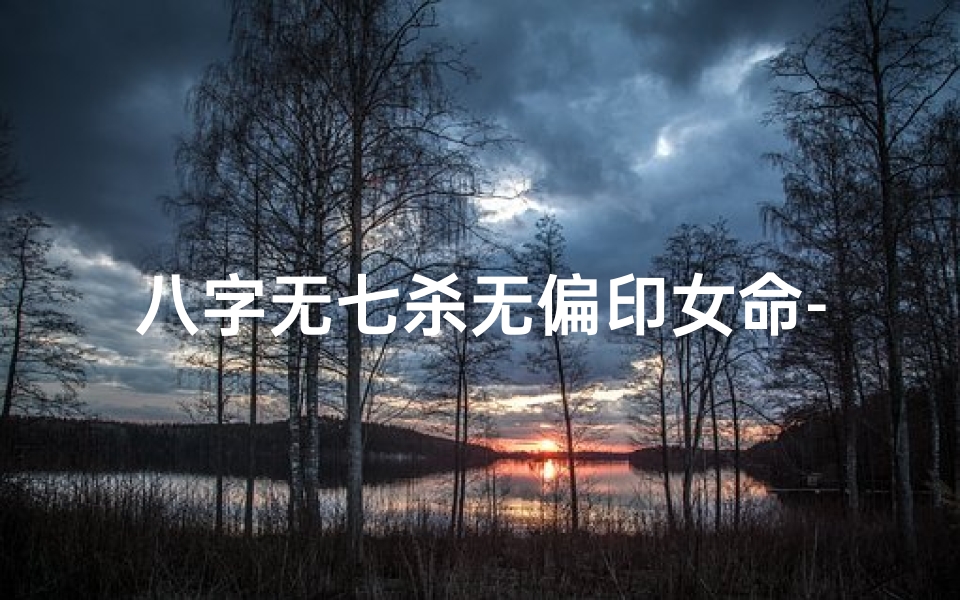 八字无七杀无偏印女命-八字无七杀无偏印女性命运解析
