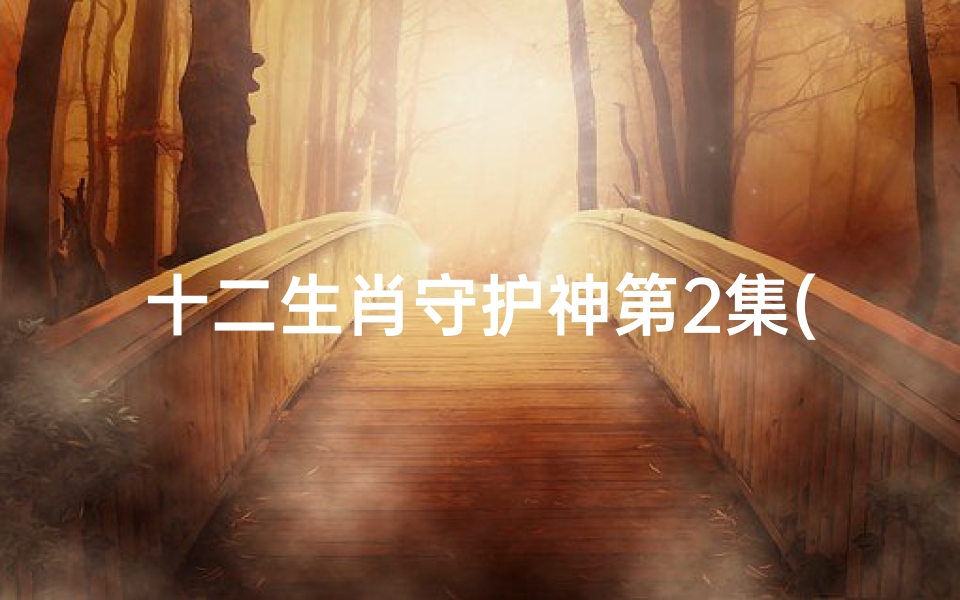 十二生肖守护神第2集(有人记得小时候看过的一部关于十二生肖的动画片吗)