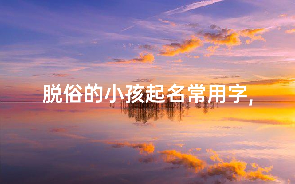 脱俗的小孩起名常用字,小孩名字简单大方