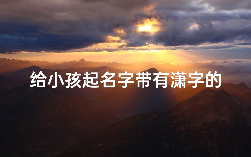 给小孩起名字带有潇字的(《宝宝起名巧选潇字,寓意非凡好名字推荐》)