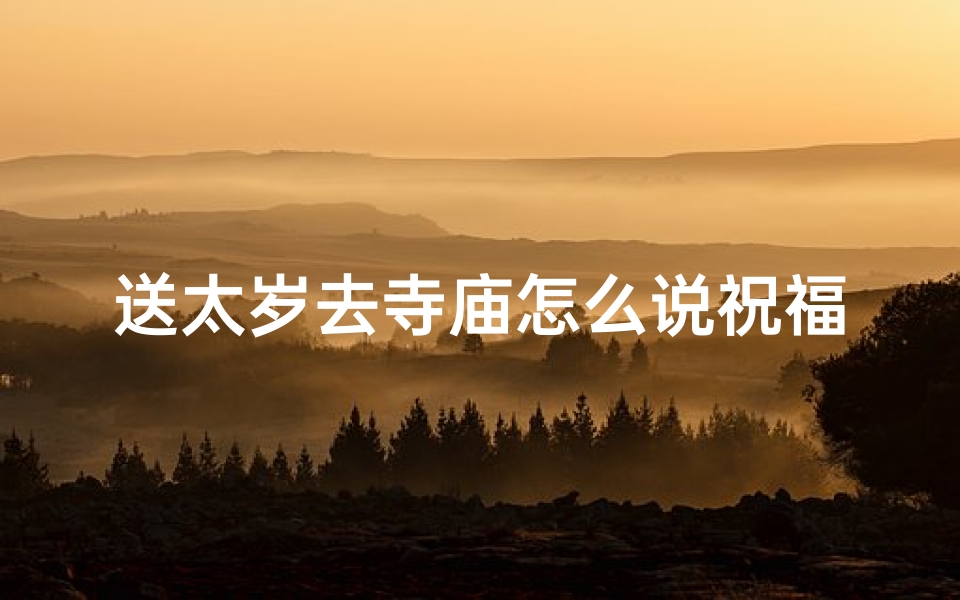 送太岁去寺庙怎么说祝福语-送太岁去寺庙，愿平安吉祥常伴左右