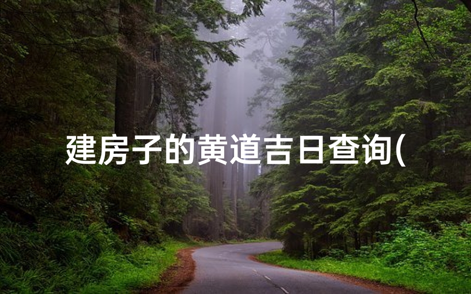 建房子的黄道吉日查询(2025年6月装修房子开工吉日一览表)