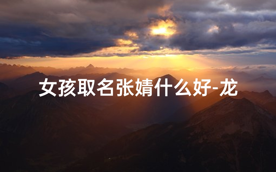 女孩取名张婧什么好-龙宝宝女孩取名张婧钰,寓意美好,你满意吗?