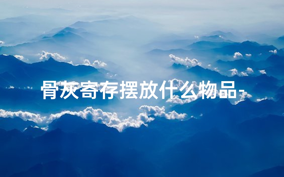 骨灰寄存摆放什么物品-《黄道吉日:寄存骨灰的最佳选择》-东贵算卦网