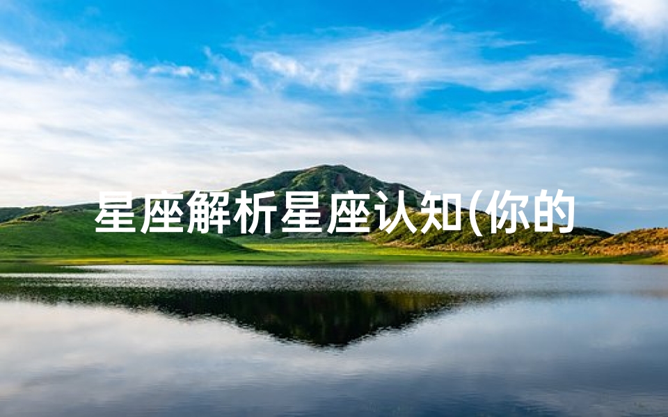 星座解析星座认知(你的星座究竟藏着什么秘密 一文带你看懂四象星座的本来面目)