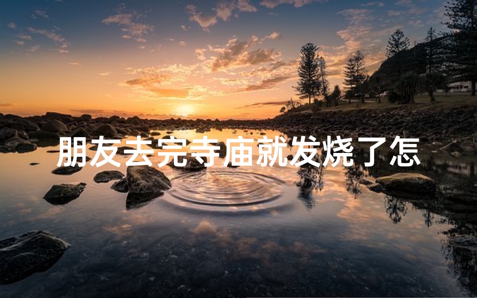 朋友去完寺庙就发烧了怎么办_朋友一起去寺庙