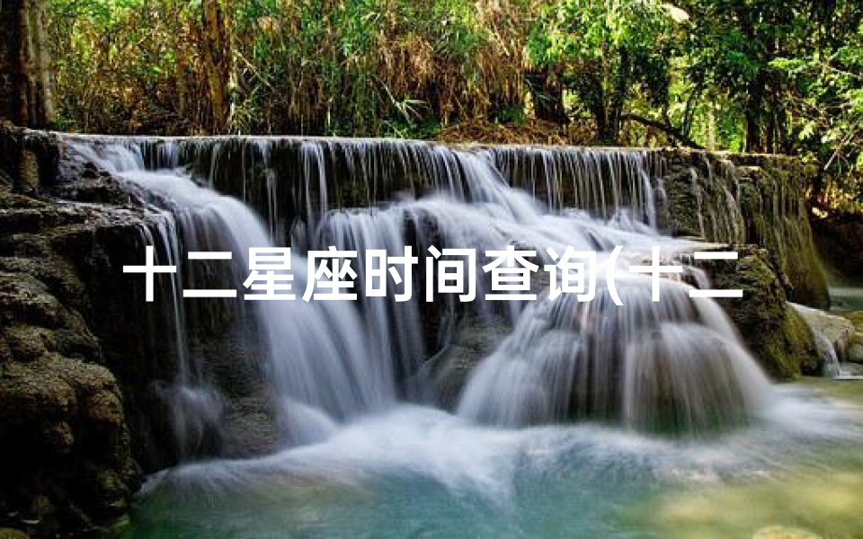 十二星座时间查询(十二星座各星座的出生时间)