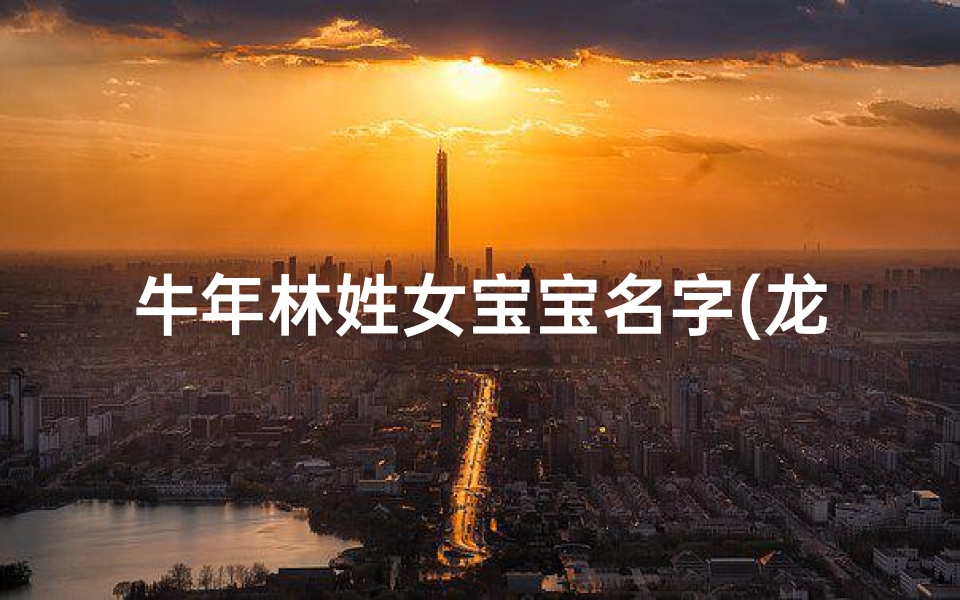 牛年林姓女宝宝名字(龙年林家千金,吉祥如意迎新生)