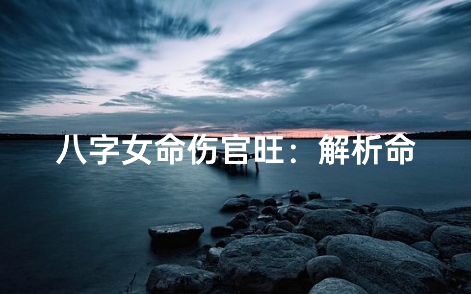 八字女命伤官旺:解析命运起伏与性格特点-东贵算卦网