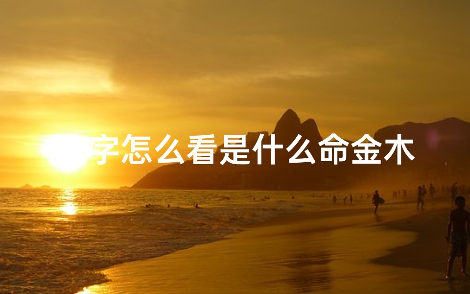 八字怎么看是什么命金木水火土—八字揭秘:如何看八字命运好坏