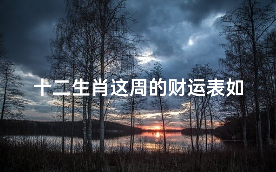 十二生肖这周的财运表如何(2024年十二生肖偏财运排行)
