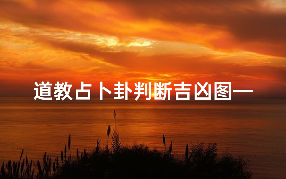 道教占卜卦判断吉凶图—《道教占卜卦象:揭秘吉凶预兆之秘》-东贵算卦网