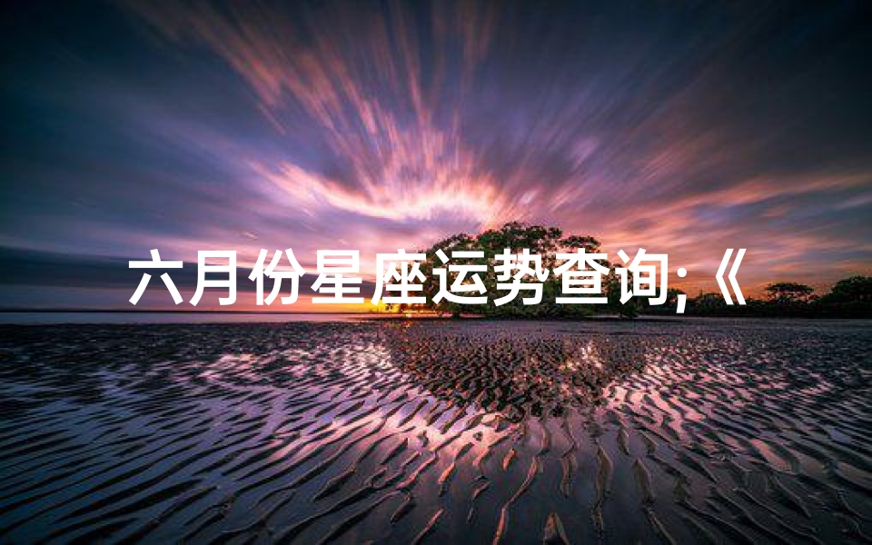 六月份星座运势查询;《六月星座运势揭秘:精准查询你的运势指南》
