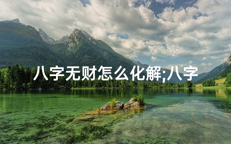 八字无财怎么化解;八字无财运破解秘籍:重塑命格财运亨通