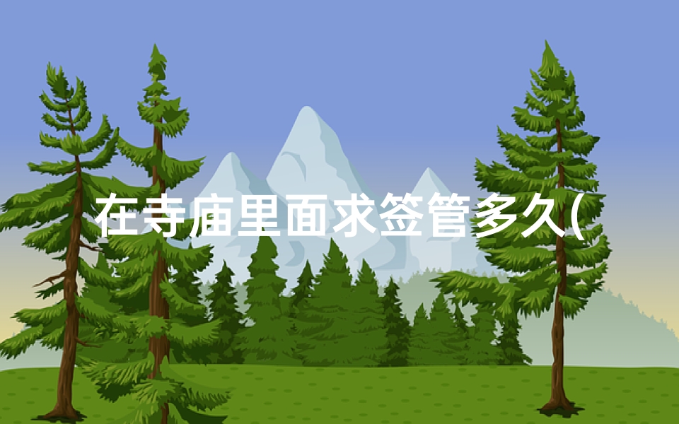 在寺庙里面求签管多久(姻缘签多久可以求一次)