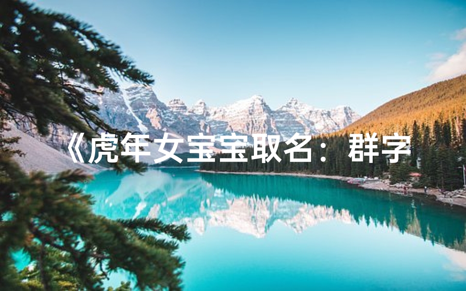 《虎年女宝宝取名:群字寓意解析与美好寓意》