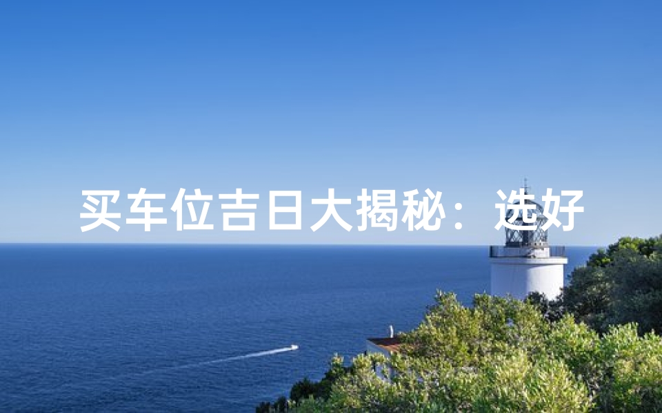 买车位吉日大揭秘:选好日期事半功倍!