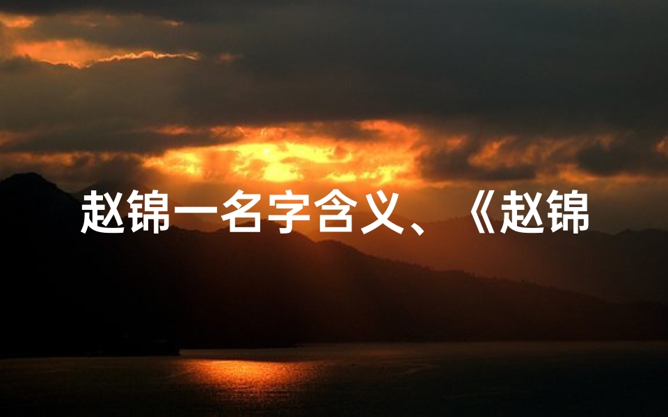 赵锦一名字含义、《赵锦睿:寓意美好,睿智成长的宝宝名字》