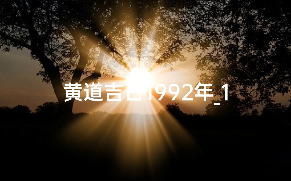 黄道吉日1992年_1992黄道吉日:吉祥时刻,好运连连