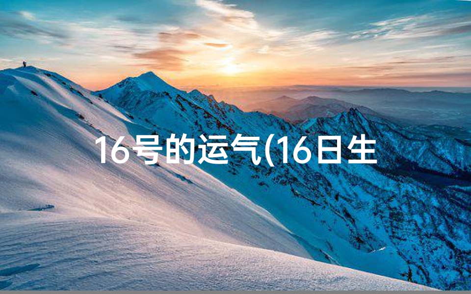 16号的运气(16日生肖运势揭秘:运势起伏大揭秘)