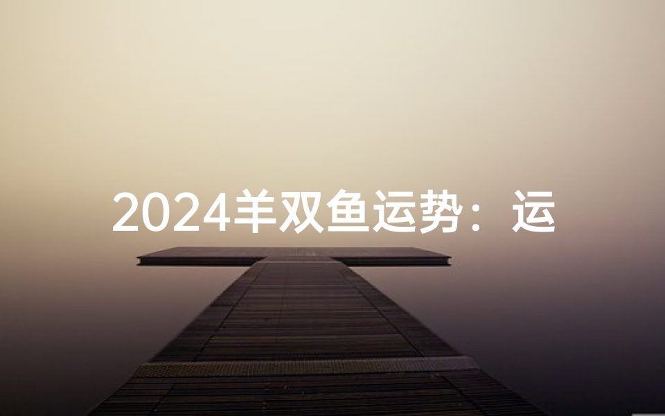 2024羊双鱼运势:运势大揭秘,喜乐双丰收