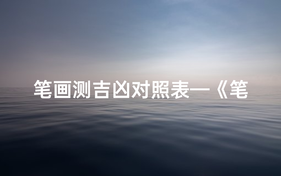 笔画测吉凶对照表—《笔画吉凶速查宝典:揭秘汉字笔画背后的神秘力量》