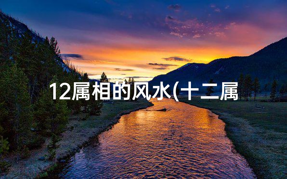 12属相的风水(十二属相的吉利方位是怎样 )