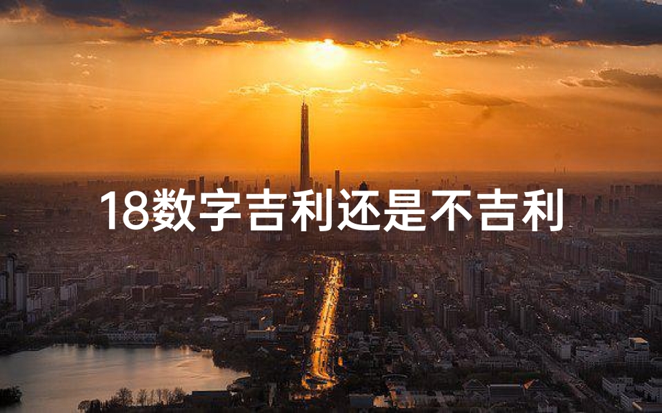 18数字吉利还是不吉利、《揭秘数字18:探寻其数理吉凶之谜》
