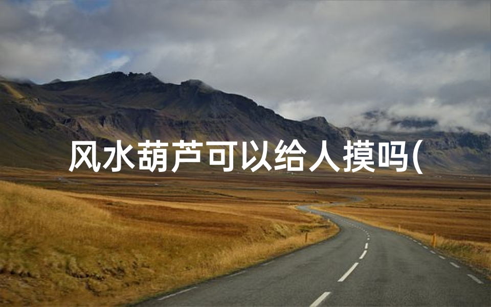 风水葫芦可以给人摸吗(风水葫芦:能否随意摸触,揭秘其中奥秘)