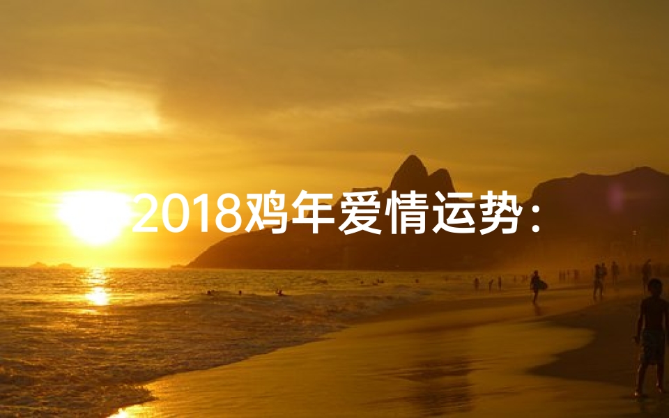2018鸡年爱情运势：红运当头，甜蜜来袭