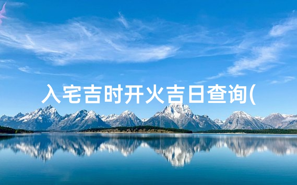 入宅吉时开火吉日查询(2025年6月27日是不是入宅黄道吉日)