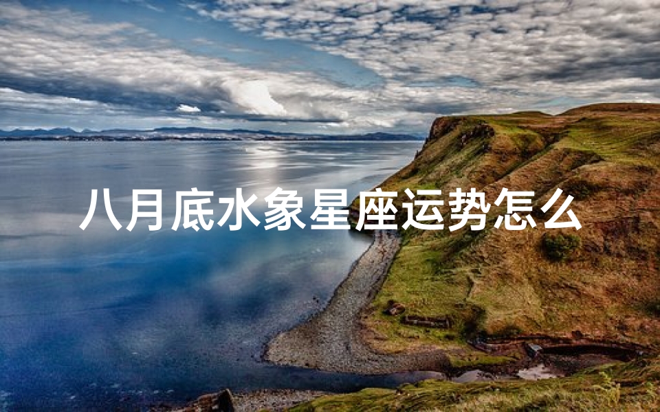 八月底水象星座运势怎么样-八月底水象星座运势揭秘:运势如何?