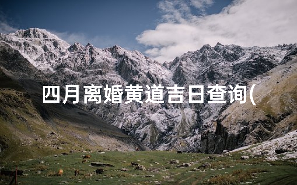 四月离婚黄道吉日查询(2025年4月订婚黄道吉日查询表)