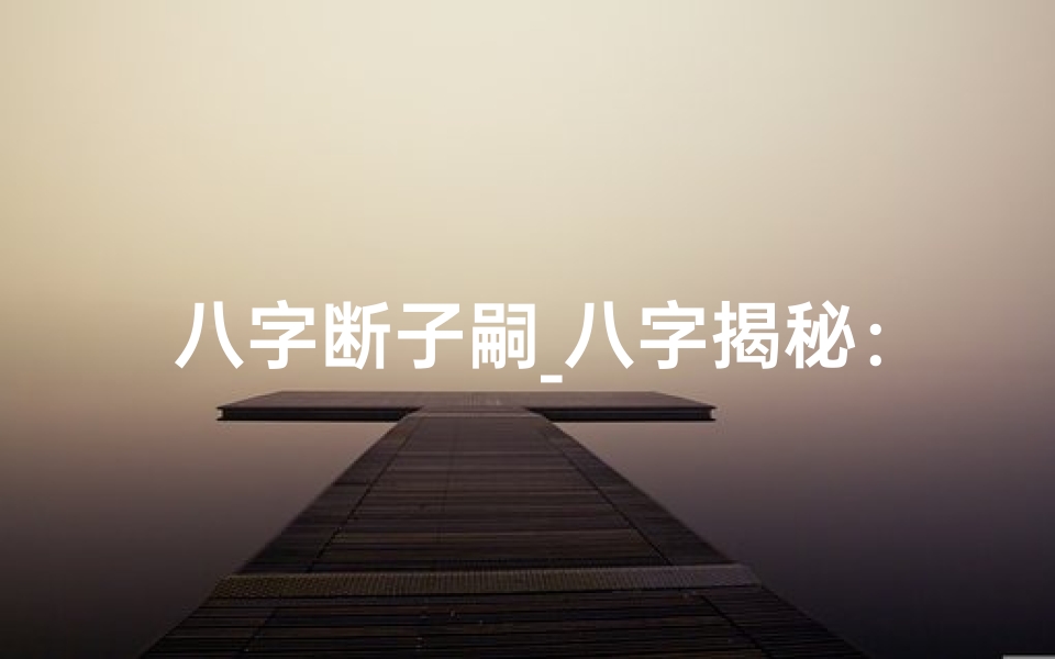 八字断子嗣_八字揭秘:精准断子女运势,掌握人生关键