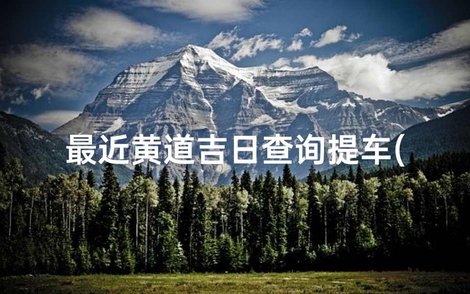 最近黄道吉日查询提车(2025年提车吉日一览表龙年买车吉日表 )